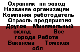 Охранник. на завод › Название организации ­ Компания-работодатель › Отрасль предприятия ­ Другое › Минимальный оклад ­ 8 500 - Все города Работа » Вакансии   . Томская обл.